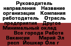 Руководитель направления › Название организации ­ Компания-работодатель › Отрасль предприятия ­ Другое › Минимальный оклад ­ 53 800 - Все города Работа » Вакансии   . Марий Эл респ.,Йошкар-Ола г.